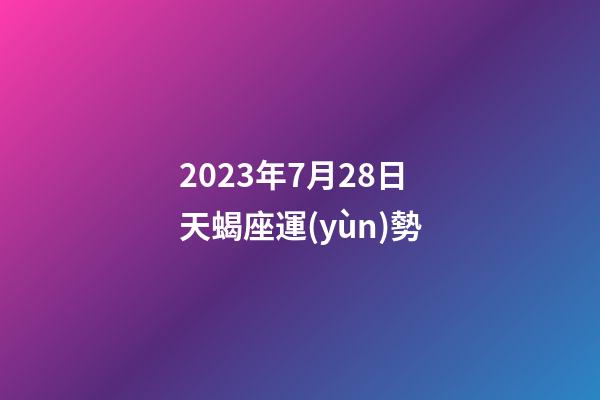 2023年7月28日天蝎座運(yùn)勢-第1張-星座運(yùn)勢-玄機(jī)派