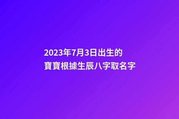 2023年7月3日出生的寶寶根據生辰八字取名字-第1張-公司起名-玄機派