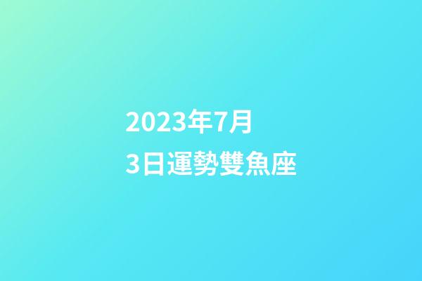 2023年7月3日運勢雙魚座-第1張-星座運勢-玄機派