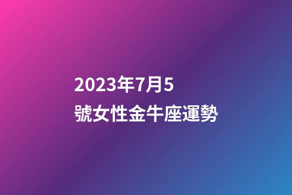 2023年7月5號女性金牛座運勢-第1張-星座運勢-玄機派