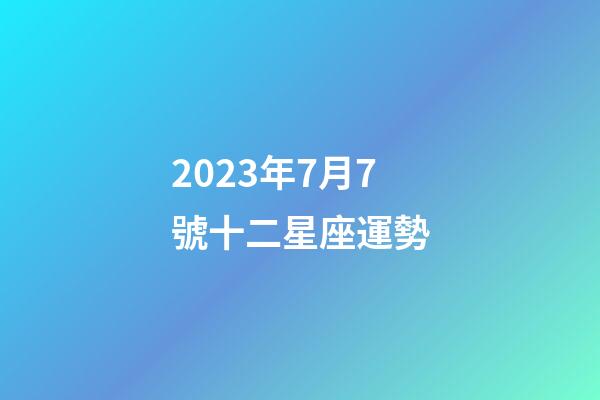 2023年7月7號十二星座運勢-第1張-星座運勢-玄機派