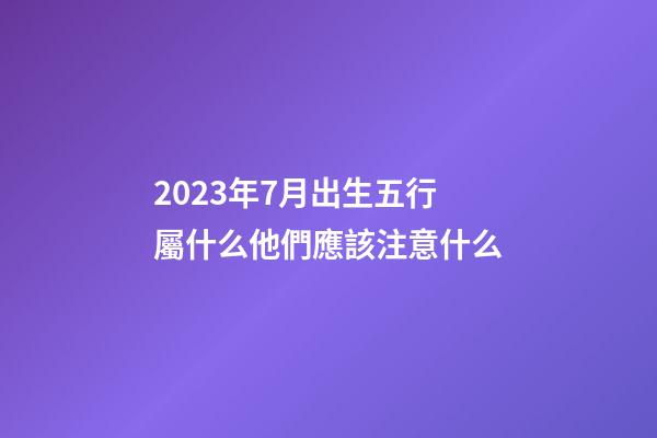 2023年7月出生五行屬什么?他們應該注意什么?