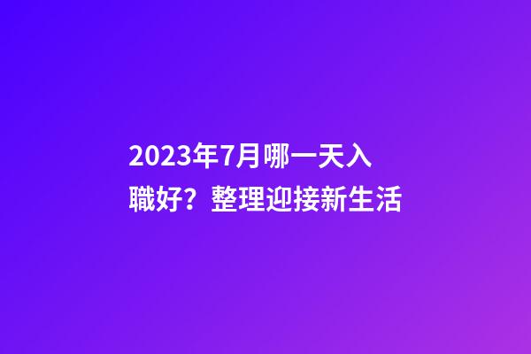 2023年7月哪一天入職好？整理迎接新生活