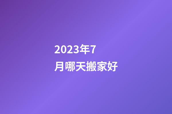 2023年7月哪天搬家好