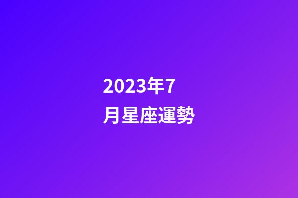 2023年7月星座運勢-第1張-星座運勢-玄機派