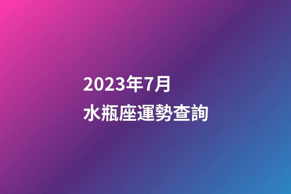 2023年7月水瓶座運勢查詢-第1張-星座運勢-玄機派