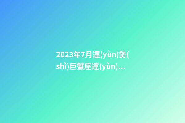 2023年7月運(yùn)勢(shì)巨蟹座運(yùn)勢(shì)-第1張-星座運(yùn)勢(shì)-玄機(jī)派
