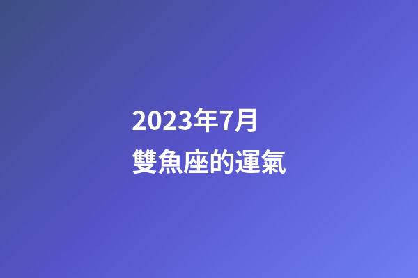 2023年7月雙魚座的運氣-第1張-星座運勢-玄機派