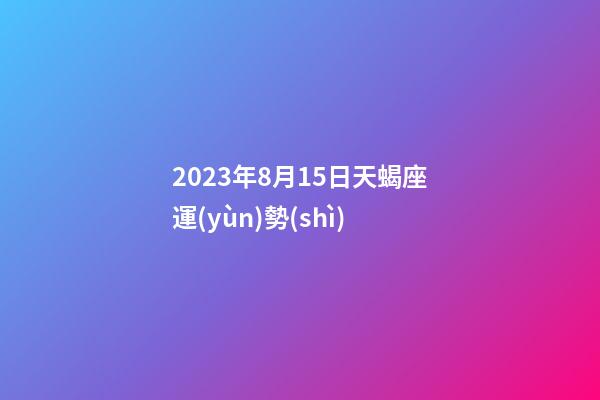 2023年8月15日天蝎座運(yùn)勢(shì)-第1張-星座運(yùn)勢(shì)-玄機(jī)派