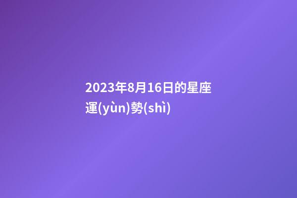 2023年8月16日的星座運(yùn)勢(shì)-第1張-星座運(yùn)勢(shì)-玄機(jī)派