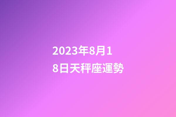 2023年8月18日天秤座運勢-第1張-星座運勢-玄機派