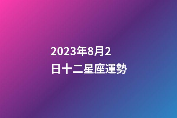 2023年8月2日十二星座運勢-第1張-星座運勢-玄機派
