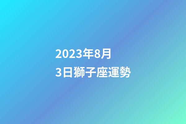 2023年8月3日獅子座運勢-第1張-星座運勢-玄機派