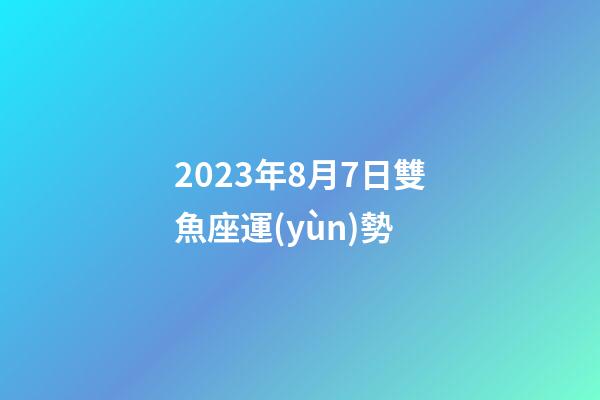 2023年8月7日雙魚座運(yùn)勢-第1張-星座運(yùn)勢-玄機(jī)派