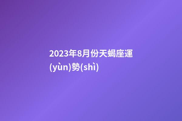 2023年8月份天蝎座運(yùn)勢(shì)-第1張-星座運(yùn)勢(shì)-玄機(jī)派