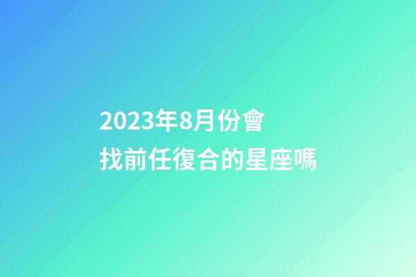 2023年8月份會找前任復合的星座嗎-第1張-星座運勢-玄機派