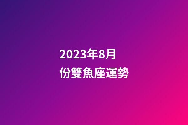2023年8月份雙魚座運勢-第1張-星座運勢-玄機派