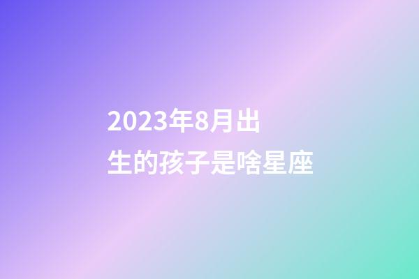 2023年8月出生的孩子是啥星座-第1張-星座運(yùn)勢(shì)-玄機(jī)派