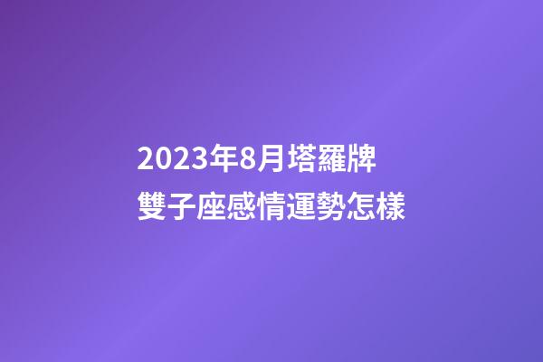 2023年8月塔羅牌雙子座感情運勢怎樣-第1張-星座運勢-玄機派