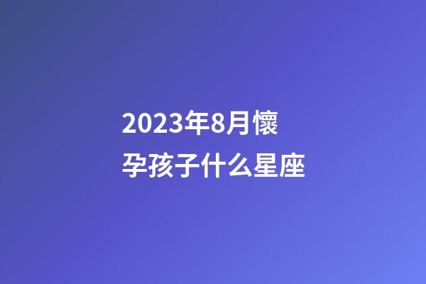 2023年8月懷孕孩子什么星座-第1張-星座運(yùn)勢-玄機(jī)派