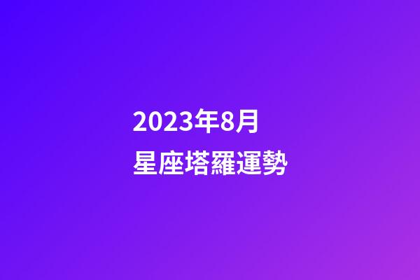2023年8月星座塔羅運勢-第1張-星座運勢-玄機派