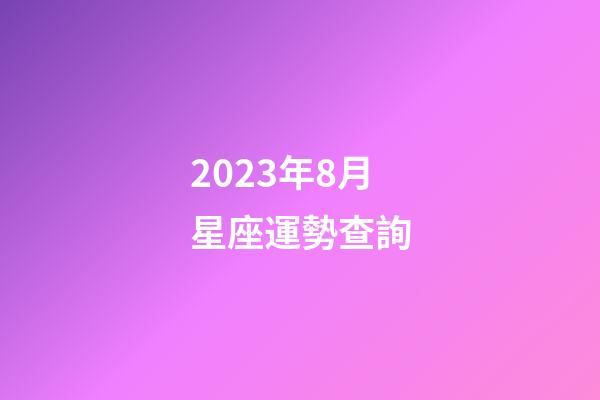 2023年8月星座運勢查詢-第1張-星座運勢-玄機派