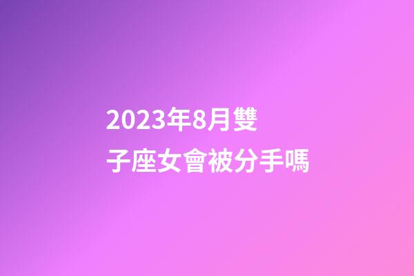 2023年8月雙子座女會被分手嗎-第1張-星座運勢-玄機派
