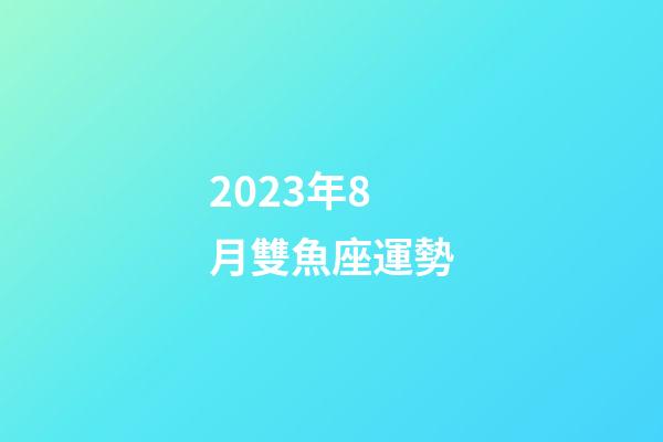 2023年8月雙魚座運勢-第1張-星座運勢-玄機派
