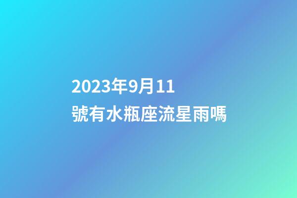 2023年9月11號有水瓶座流星雨嗎-第1張-星座運勢-玄機派
