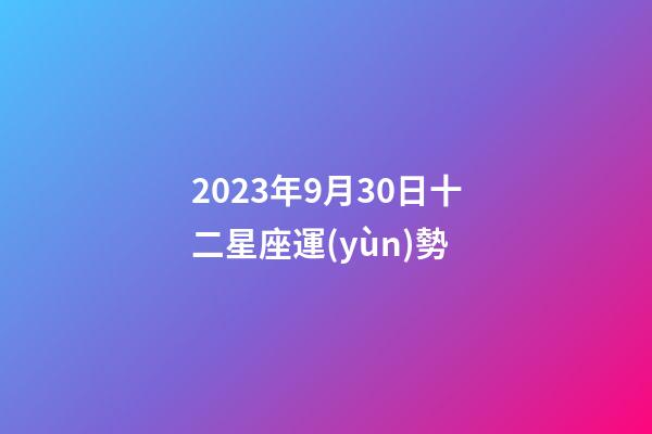 2023年9月30日十二星座運(yùn)勢-第1張-星座運(yùn)勢-玄機(jī)派