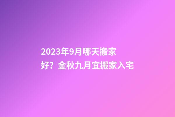 2023年9月哪天搬家好？金秋九月宜搬家入宅
