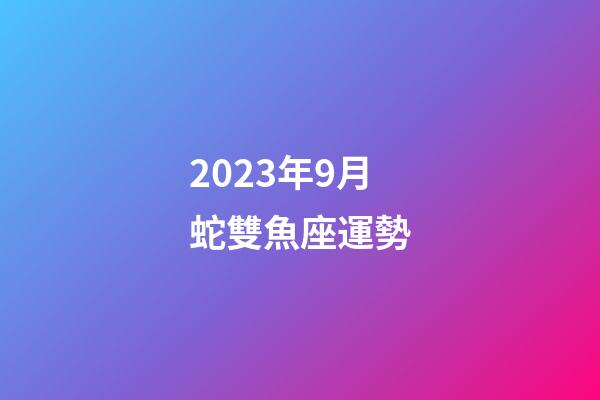 2023年9月蛇雙魚座運勢-第1張-星座運勢-玄機(jī)派