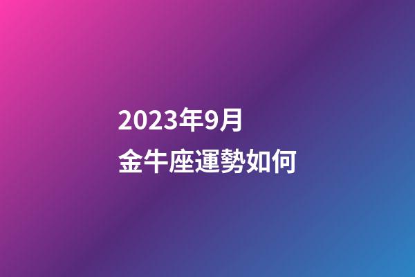 2023年9月金牛座運勢如何-第1張-星座運勢-玄機派