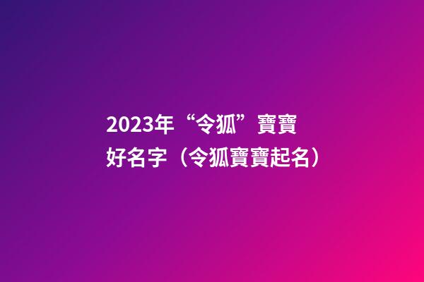 2023年“令狐”寶寶好名字（令狐寶寶起名）