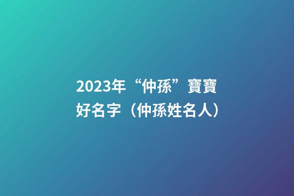 2023年“仲孫”寶寶好名字（仲孫姓名人）