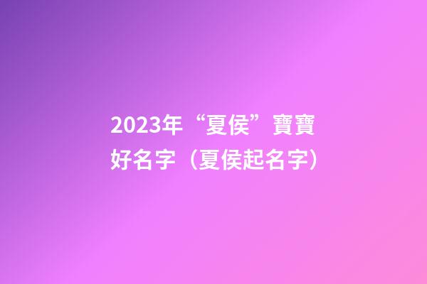 2023年“夏侯”寶寶好名字（夏侯起名字）