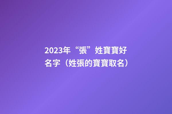 2023年“張”姓寶寶好名字（姓張的寶寶取名）