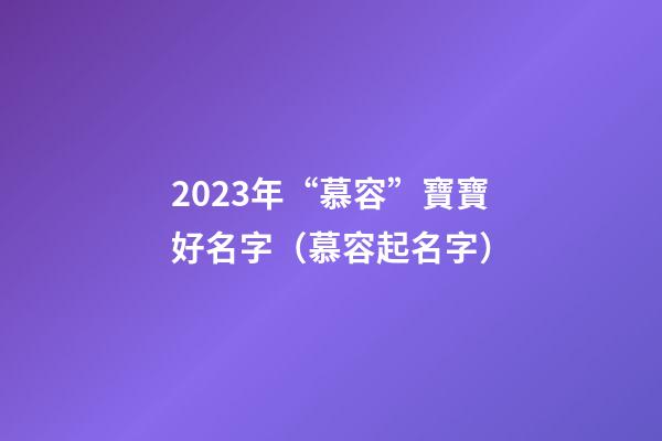 2023年“慕容”寶寶好名字（慕容起名字）