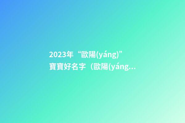 2023年“歐陽(yáng)”寶寶好名字（歐陽(yáng)寶寶取名字）