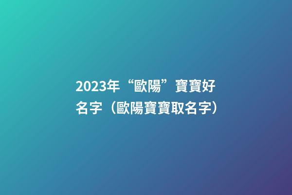 2023年“歐陽”寶寶好名字（歐陽寶寶取名字）