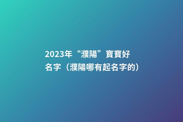 2023年“濮陽”寶寶好名字（濮陽哪有起名字的）
