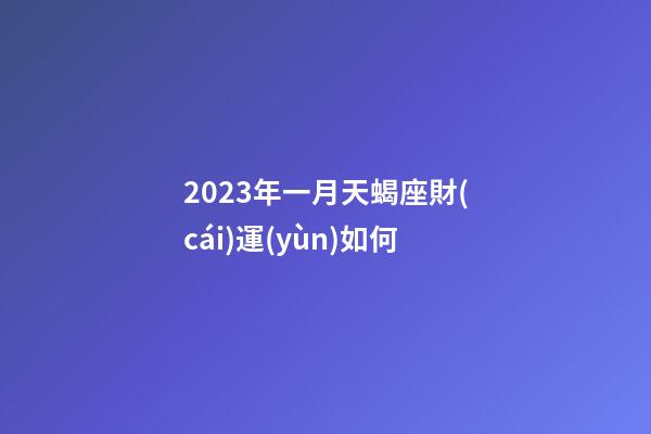 2023年一月天蝎座財(cái)運(yùn)如何-第1張-星座運(yùn)勢(shì)-玄機(jī)派