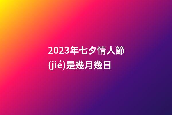2023年七夕情人節(jié)是幾月幾日