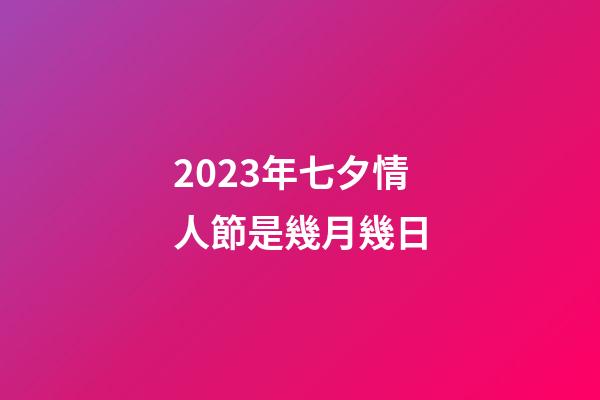 2023年七夕情人節是幾月幾日