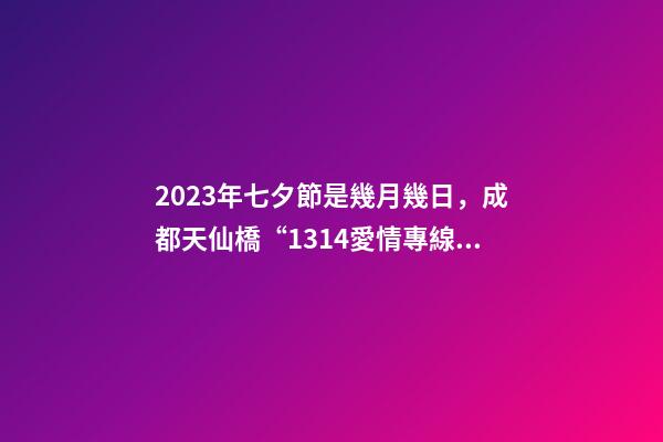 2023年七夕節是幾月幾日，成都天仙橋“1314愛情專線”如果你2023想脫單-第1張-觀點-玄機派