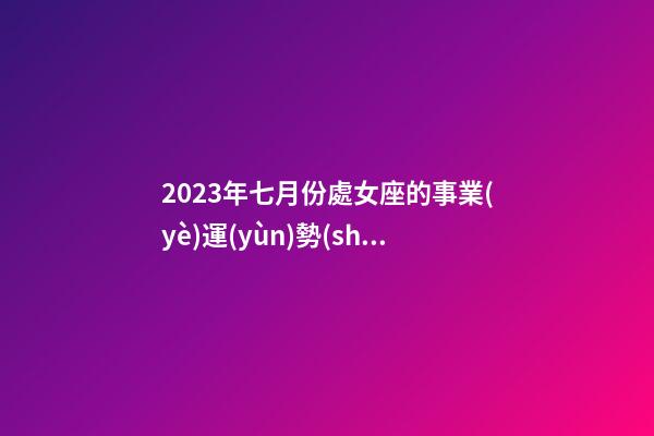 2023年七月份處女座的事業(yè)運(yùn)勢(shì)-第1張-星座運(yùn)勢(shì)-玄機(jī)派