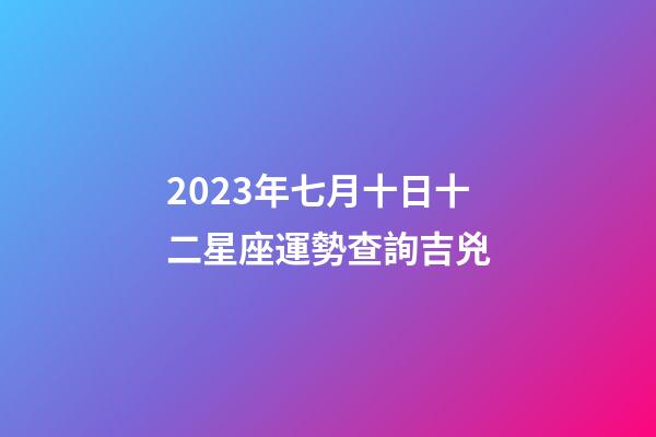2023年七月十日十二星座運勢查詢吉兇-第1張-星座運勢-玄機派