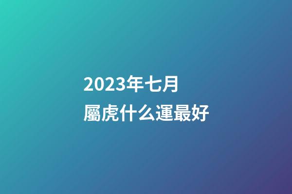 2023年七月屬虎什么運最好