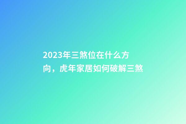 2023年三煞位在什么方向，虎年家居如何破解三煞
