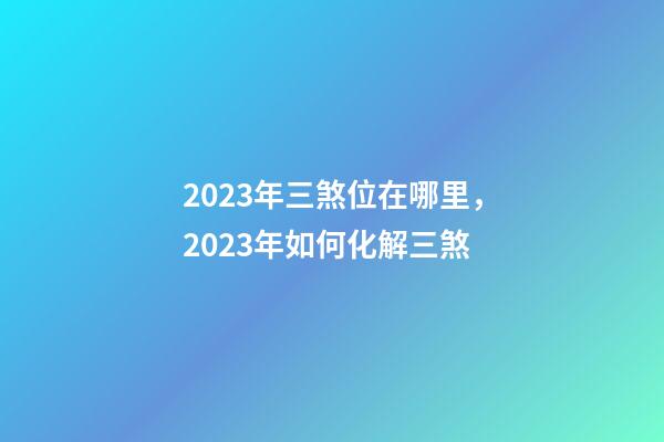 2023年三煞位在哪里，2023年如何化解三煞